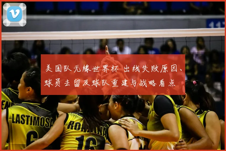 美国队无缘世界杯 出线失败原因、球员去留及球队重建与战略看点
