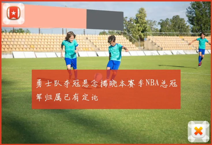 勇士队夺冠悬念揭晓本赛季NBA总冠军归属已有定论