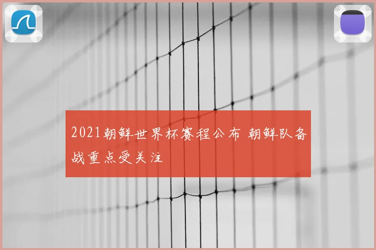 2021朝鲜世界杯赛程公布 朝鲜队备战重点受关注
