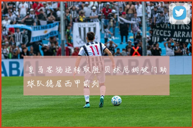 皇马客场逆转取胜 贝林厄姆破门助球队稳居西甲前列